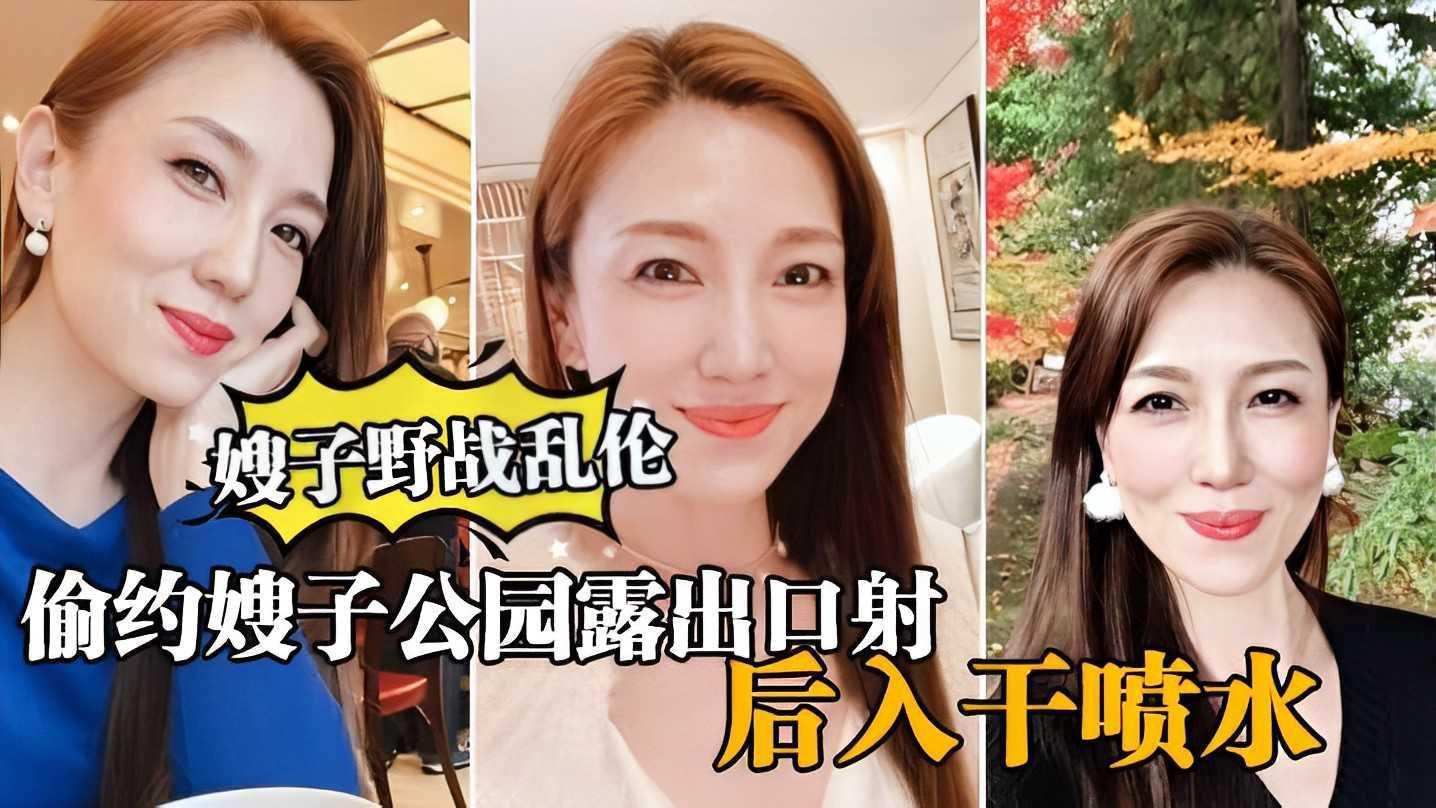 ①【真实嫂子乱伦，】大哥出门买东西，我偷约嫂子公园露出口暴，后入干喷水『360影视』