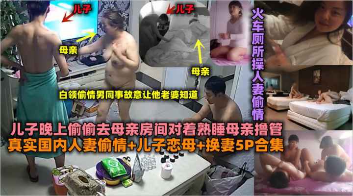 【真实国内】人妻偷情+儿子恋母+换妻5P合集_火车厕所操人妻偷情_儿子晚上偷偷去母亲房间对着母亲撸管-绿奴性癖