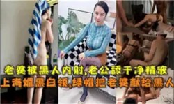 【极品淫妻】上海媚黑白领，绿帽把老婆献给黑人-绿奴性癖