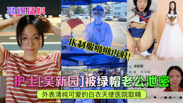 【劲爆猛料】护士[吴新园]被绿帽老公泄密！外表清纯可爱的白衣天使医院取精，JK制服啪啪内射-绿奴性癖
